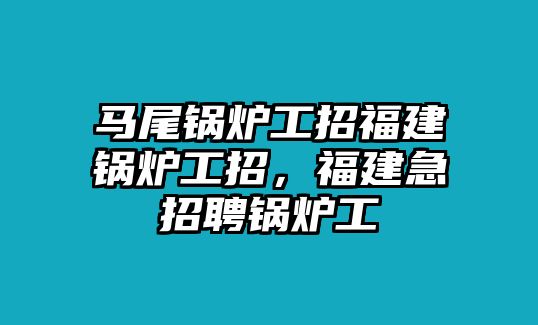 馬尾鍋爐工招福建鍋爐工招，福建急招聘鍋爐工