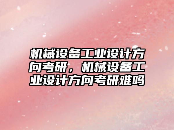 機械設備工業(yè)設計方向考研，機械設備工業(yè)設計方向考研難嗎