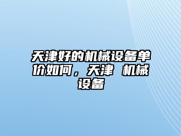 天津好的機(jī)械設(shè)備單價(jià)如何，天津 機(jī)械設(shè)備