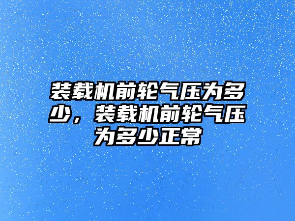 裝載機(jī)前輪氣壓為多少，裝載機(jī)前輪氣壓為多少正常