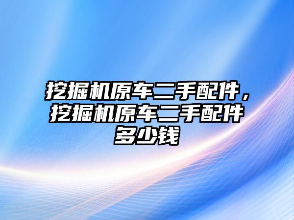 挖掘機(jī)原車二手配件，挖掘機(jī)原車二手配件多少錢