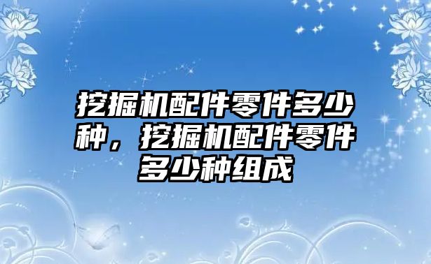 挖掘機(jī)配件零件多少種，挖掘機(jī)配件零件多少種組成