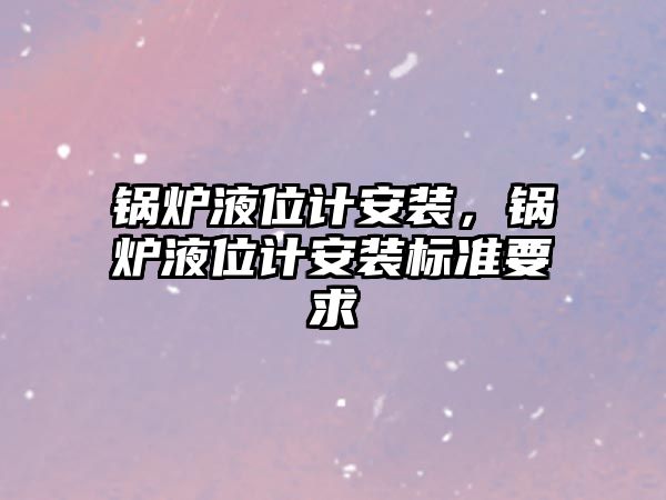 鍋爐液位計安裝，鍋爐液位計安裝標(biāo)準(zhǔn)要求