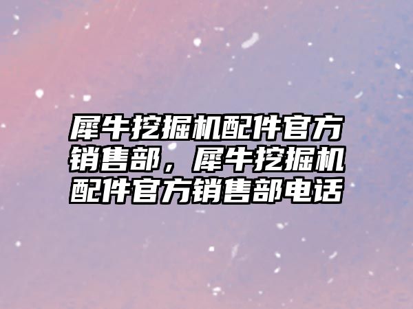 犀牛挖掘機(jī)配件官方銷售部，犀牛挖掘機(jī)配件官方銷售部電話