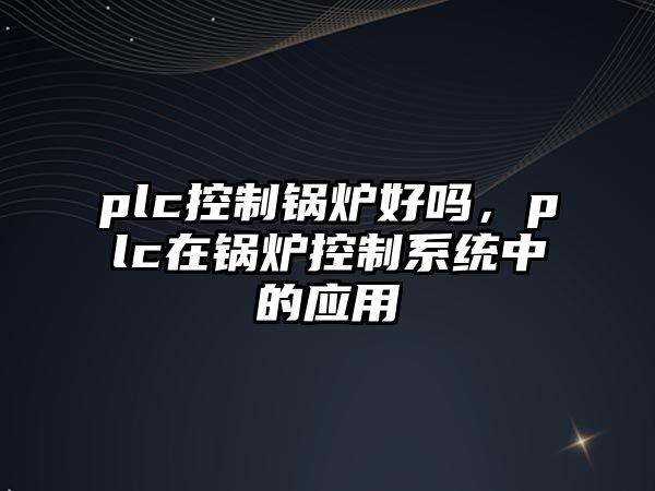 plc控制鍋爐好嗎，plc在鍋爐控制系統(tǒng)中的應用