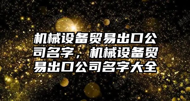 機械設(shè)備貿(mào)易出口公司名字，機械設(shè)備貿(mào)易出口公司名字大全