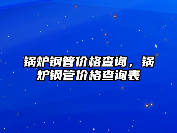 鍋爐鋼管價格查詢，鍋爐鋼管價格查詢表