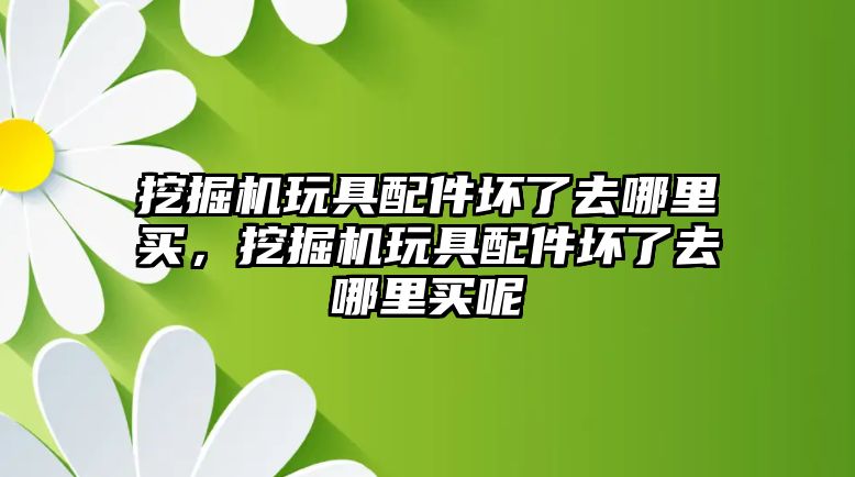 挖掘機(jī)玩具配件壞了去哪里買，挖掘機(jī)玩具配件壞了去哪里買呢