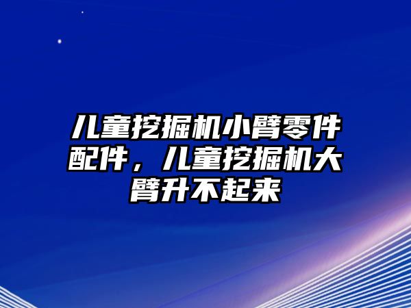 兒童挖掘機(jī)小臂零件配件，兒童挖掘機(jī)大臂升不起來