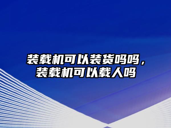 裝載機(jī)可以裝貨嗎嗎，裝載機(jī)可以載人嗎