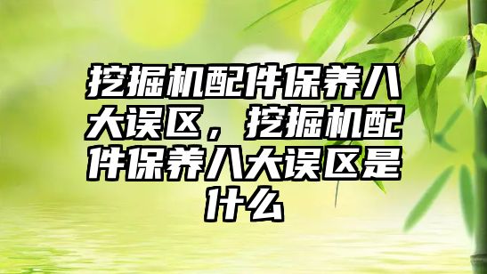 挖掘機配件保養(yǎng)八大誤區(qū)，挖掘機配件保養(yǎng)八大誤區(qū)是什么