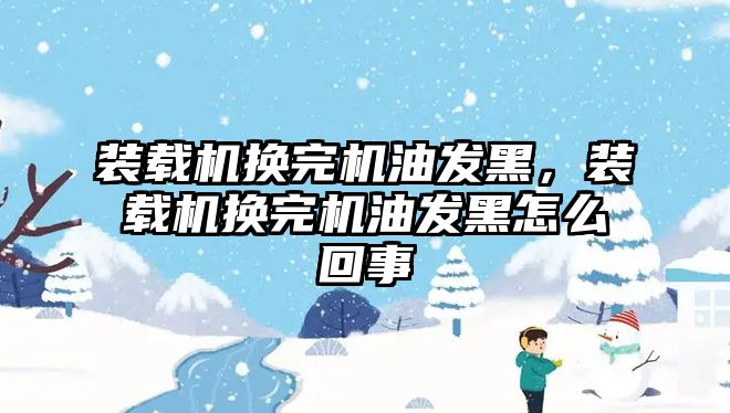 裝載機換完機油發(fā)黑，裝載機換完機油發(fā)黑怎么回事