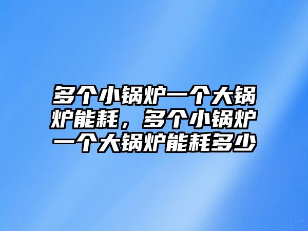 多個小鍋爐一個大鍋爐能耗，多個小鍋爐一個大鍋爐能耗多少