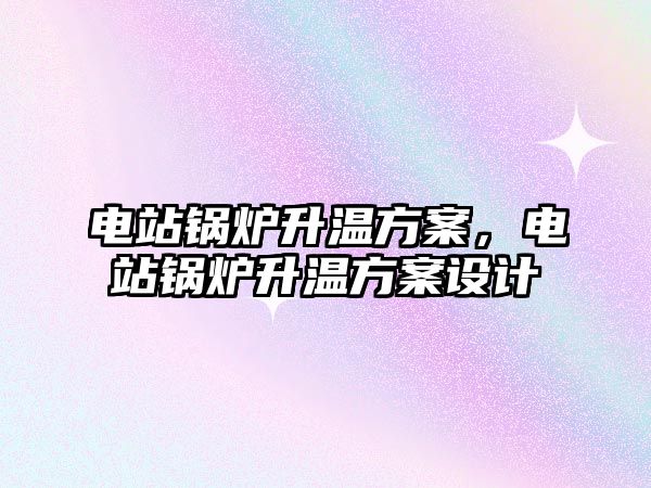 電站鍋爐升溫方案，電站鍋爐升溫方案設(shè)計(jì)