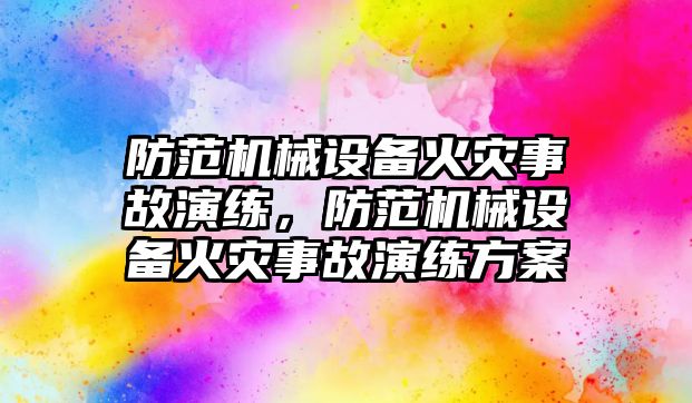 防范機械設(shè)備火災(zāi)事故演練，防范機械設(shè)備火災(zāi)事故演練方案