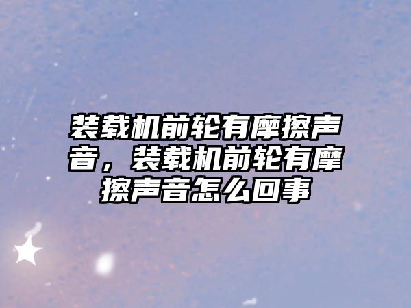 裝載機前輪有摩擦聲音，裝載機前輪有摩擦聲音怎么回事