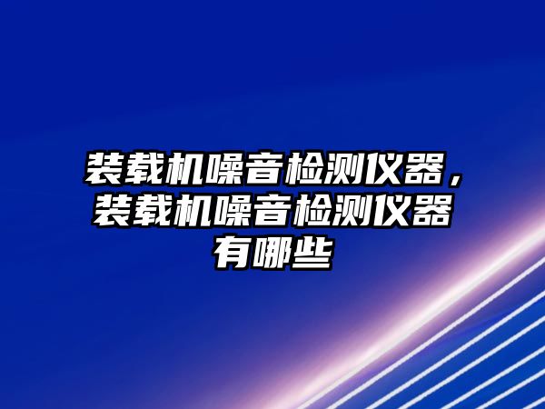 裝載機噪音檢測儀器，裝載機噪音檢測儀器有哪些