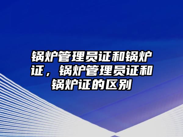 鍋爐管理員證和鍋爐證，鍋爐管理員證和鍋爐證的區(qū)別