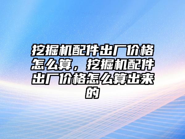 挖掘機(jī)配件出廠價格怎么算，挖掘機(jī)配件出廠價格怎么算出來的