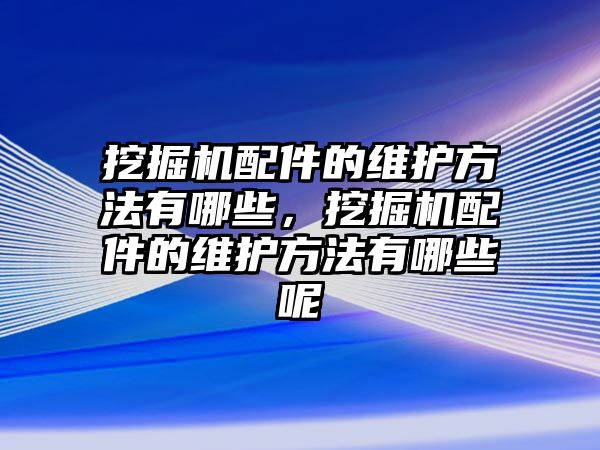 挖掘機配件的維護方法有哪些，挖掘機配件的維護方法有哪些呢