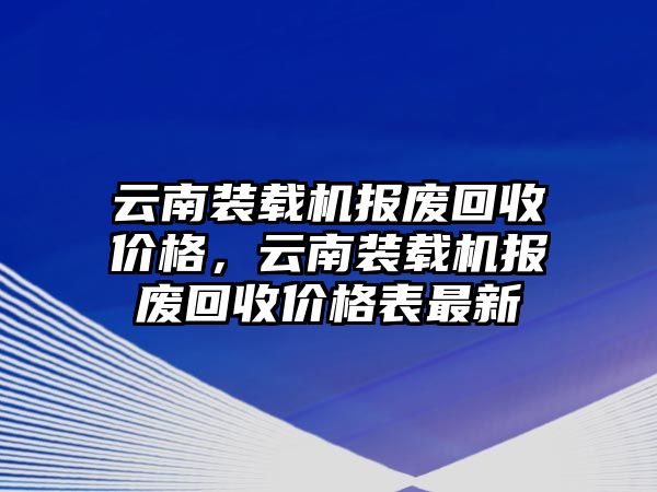 云南裝載機(jī)報(bào)廢回收價(jià)格，云南裝載機(jī)報(bào)廢回收價(jià)格表最新