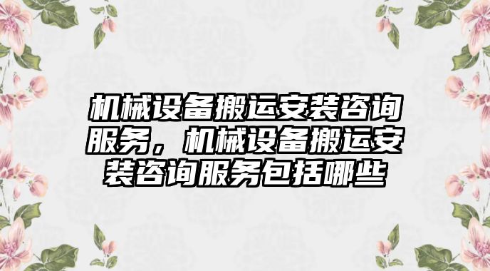 機(jī)械設(shè)備搬運(yùn)安裝咨詢服務(wù)，機(jī)械設(shè)備搬運(yùn)安裝咨詢服務(wù)包括哪些