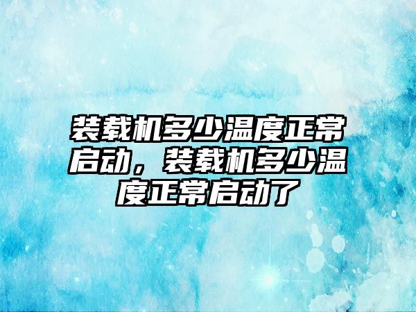 裝載機多少溫度正常啟動，裝載機多少溫度正常啟動了