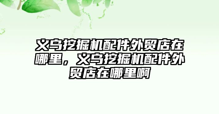 義烏挖掘機配件外貿(mào)店在哪里，義烏挖掘機配件外貿(mào)店在哪里啊