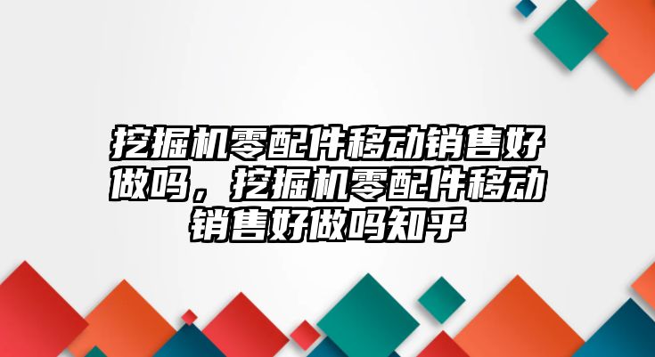 挖掘機(jī)零配件移動銷售好做嗎，挖掘機(jī)零配件移動銷售好做嗎知乎