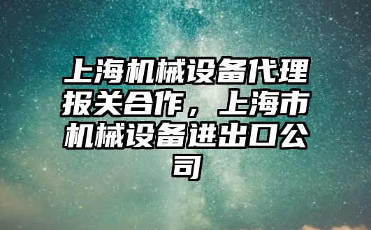 上海機械設(shè)備代理報關(guān)合作，上海市機械設(shè)備進出口公司