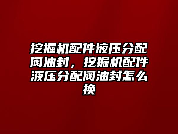 挖掘機(jī)配件液壓分配閥油封，挖掘機(jī)配件液壓分配閥油封怎么換