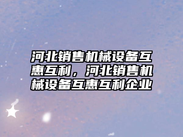 河北銷售機械設(shè)備互惠互利，河北銷售機械設(shè)備互惠互利企業(yè)