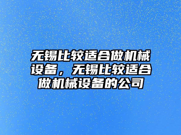 無錫比較適合做機(jī)械設(shè)備，無錫比較適合做機(jī)械設(shè)備的公司