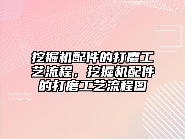 挖掘機(jī)配件的打磨工藝流程，挖掘機(jī)配件的打磨工藝流程圖