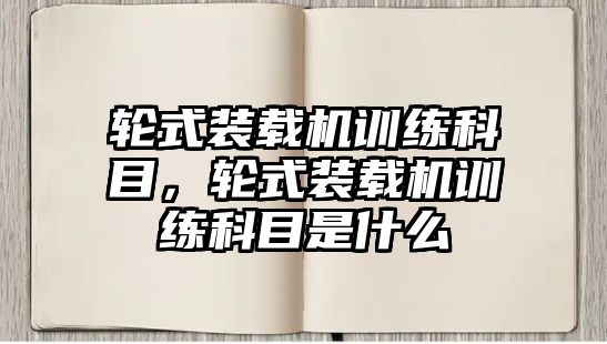 輪式裝載機訓練科目，輪式裝載機訓練科目是什么