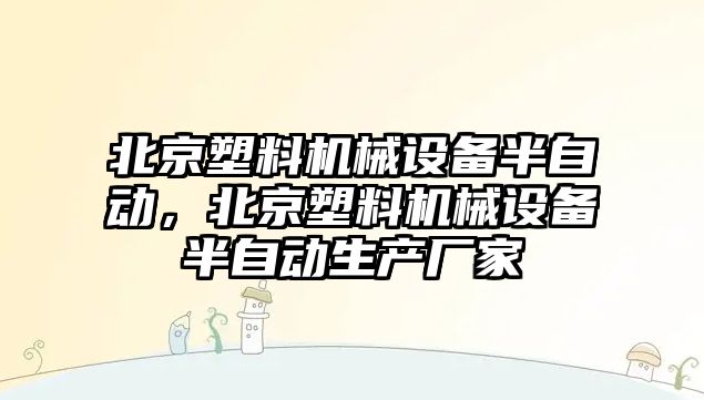 北京塑料機(jī)械設(shè)備半自動，北京塑料機(jī)械設(shè)備半自動生產(chǎn)廠家