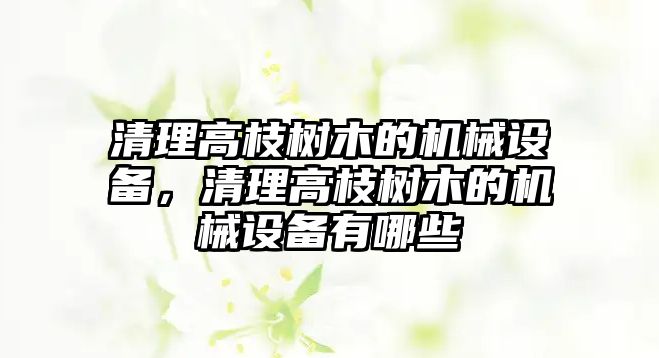 清理高枝樹木的機(jī)械設(shè)備，清理高枝樹木的機(jī)械設(shè)備有哪些