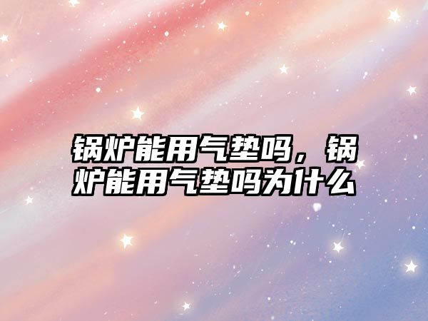 鍋爐能用氣墊嗎，鍋爐能用氣墊嗎為什么