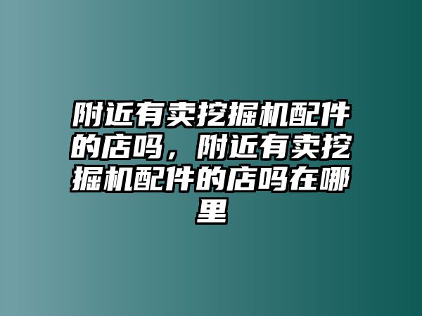 附近有賣挖掘機配件的店嗎，附近有賣挖掘機配件的店嗎在哪里