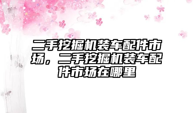 二手挖掘機(jī)裝車配件市場，二手挖掘機(jī)裝車配件市場在哪里