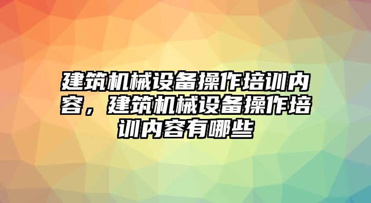 建筑機械設(shè)備操作培訓(xùn)內(nèi)容，建筑機械設(shè)備操作培訓(xùn)內(nèi)容有哪些