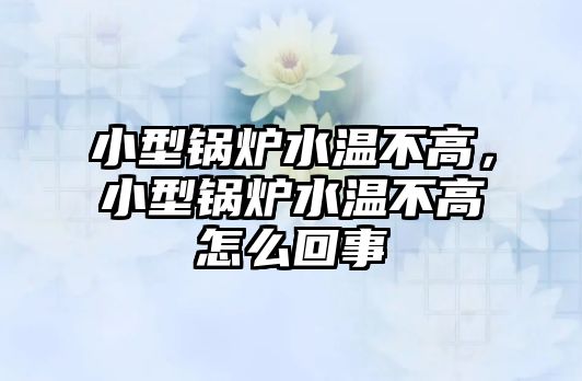 小型鍋爐水溫不高，小型鍋爐水溫不高怎么回事