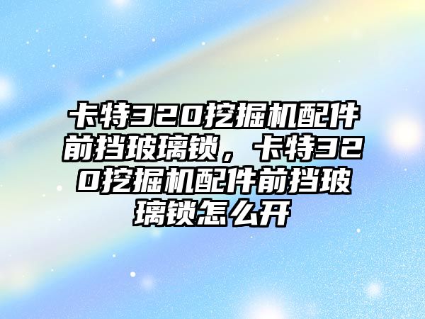 卡特320挖掘機(jī)配件前擋玻璃鎖，卡特320挖掘機(jī)配件前擋玻璃鎖怎么開