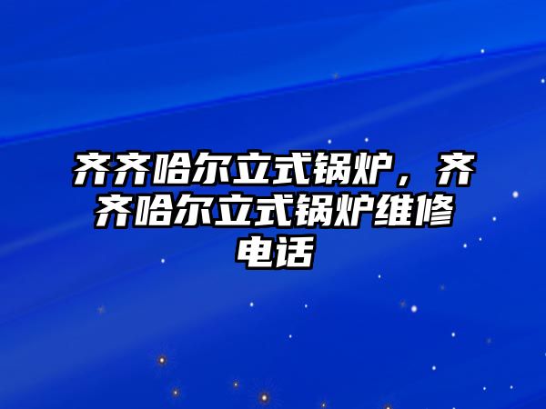 齊齊哈爾立式鍋爐，齊齊哈爾立式鍋爐維修電話