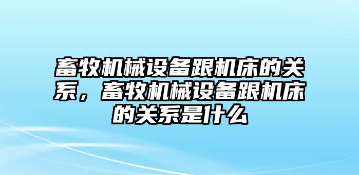 畜牧機(jī)械設(shè)備跟機(jī)床的關(guān)系，畜牧機(jī)械設(shè)備跟機(jī)床的關(guān)系是什么