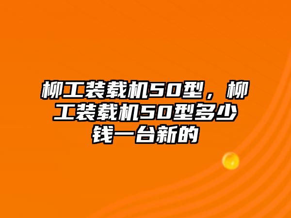 柳工裝載機50型，柳工裝載機50型多少錢一臺新的