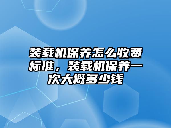 裝載機保養(yǎng)怎么收費標準，裝載機保養(yǎng)一次大概多少錢