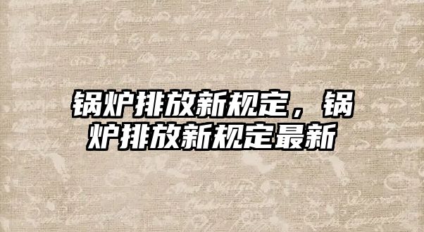 鍋爐排放新規(guī)定，鍋爐排放新規(guī)定最新