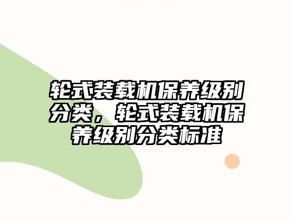 輪式裝載機保養(yǎng)級別分類，輪式裝載機保養(yǎng)級別分類標準