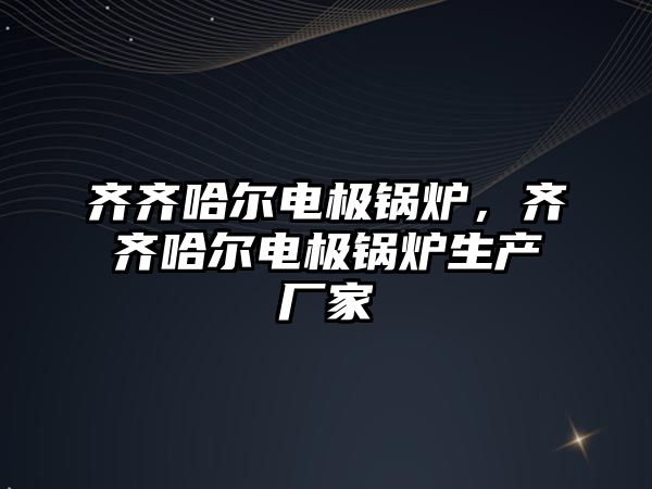 齊齊哈爾電極鍋爐，齊齊哈爾電極鍋爐生產(chǎn)廠家